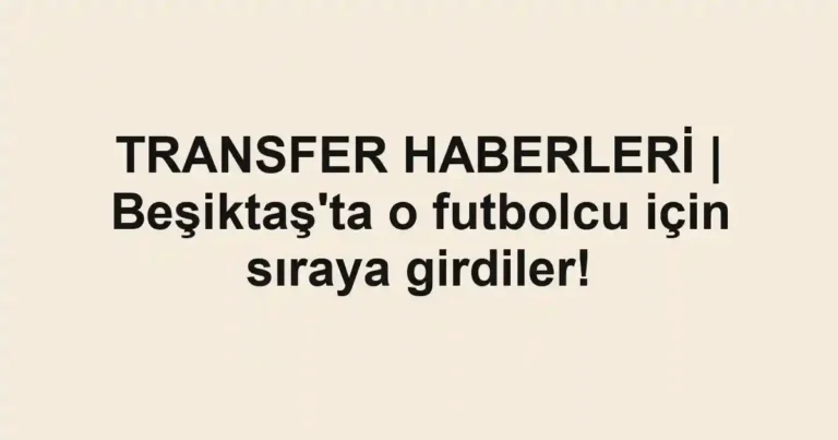 TRANSFER HABERLERİ | Beşiktaş'ta o futbolcu için sıraya girdiler!