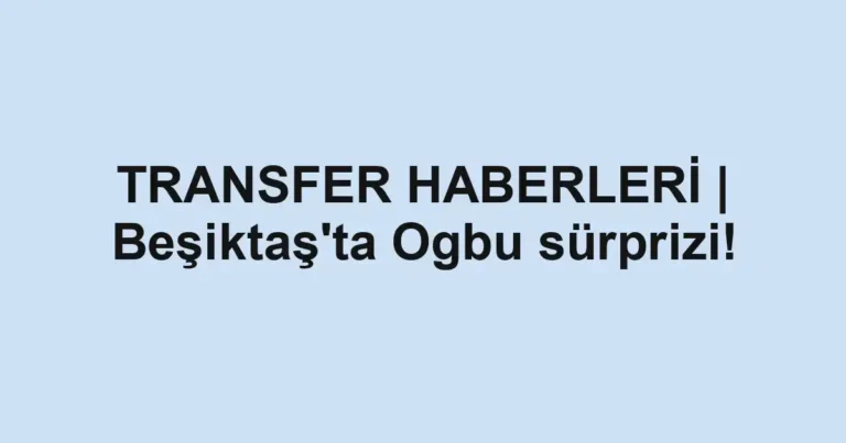 TRANSFER HABERLERİ | Beşiktaş'ta Ogbu sürprizi!