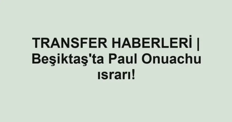 TRANSFER HABERLERİ | Beşiktaş'ta Paul Onuachu ısrarı!