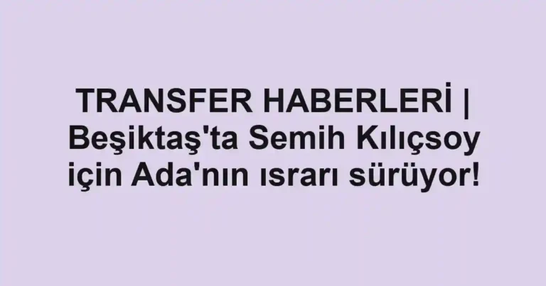TRANSFER HABERLERİ | Beşiktaş'ta Semih Kılıçsoy için Ada'nın ısrarı sürüyor!
