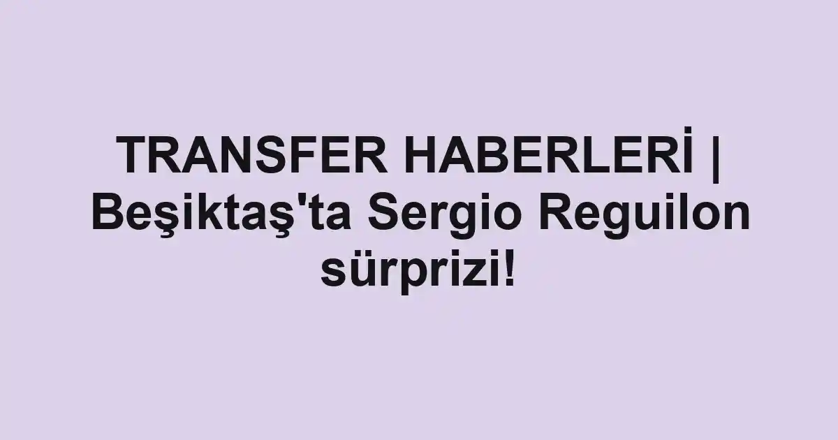 TRANSFER HABERLERİ | Beşiktaş'ta Sergio Reguilon sürprizi!