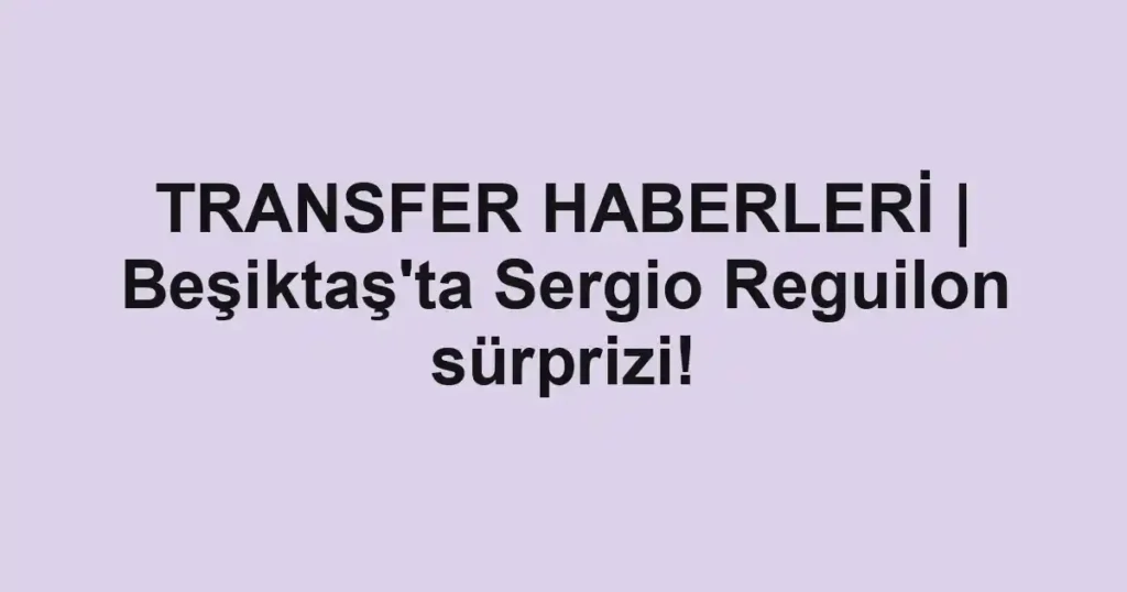 TRANSFER HABERLERİ | Beşiktaş'ta Sergio Reguilon sürprizi!
