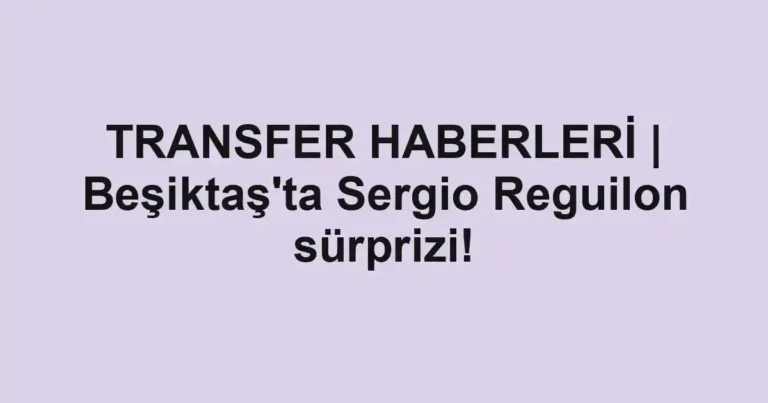 TRANSFER HABERLERİ | Beşiktaş'ta Sergio Reguilon sürprizi!