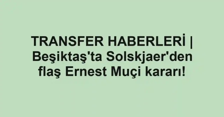 TRANSFER HABERLERİ | Beşiktaş'ta Solskjaer'den flaş Ernest Muçi kararı!