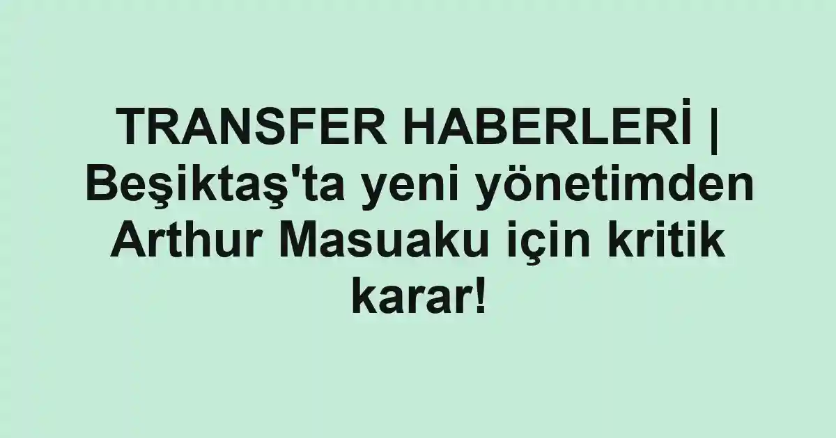 TRANSFER HABERLERİ | Beşiktaş'ta yeni yönetimden Arthur Masuaku için kritik karar!