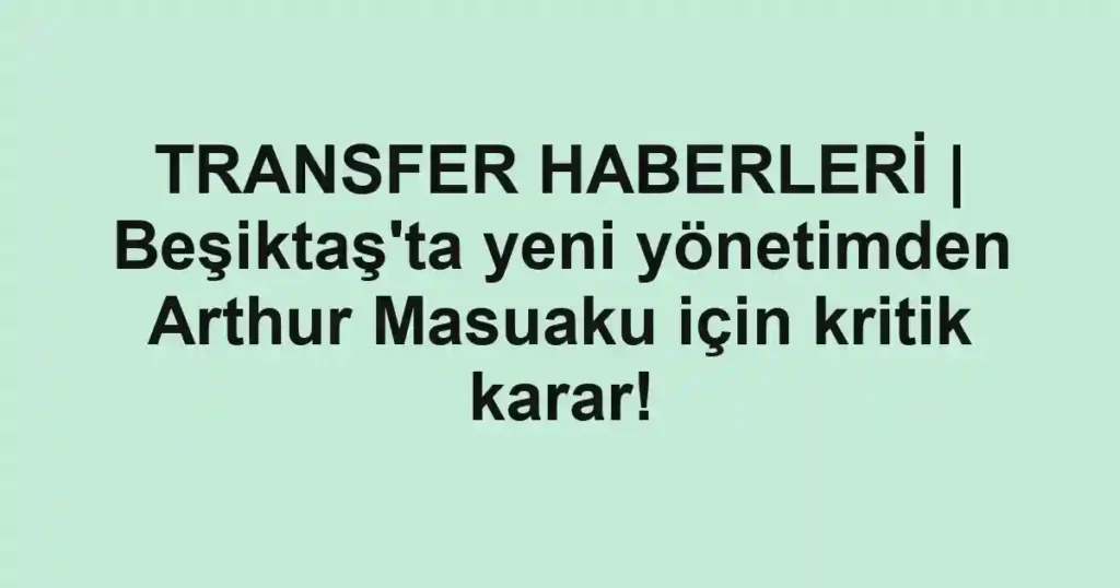 TRANSFER HABERLERİ | Beşiktaş'ta yeni yönetimden Arthur Masuaku için kritik karar!