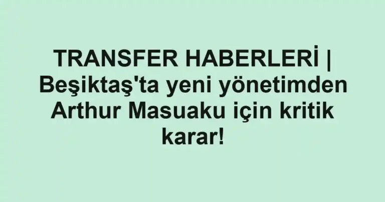 TRANSFER HABERLERİ | Beşiktaş'ta yeni yönetimden Arthur Masuaku için kritik karar!