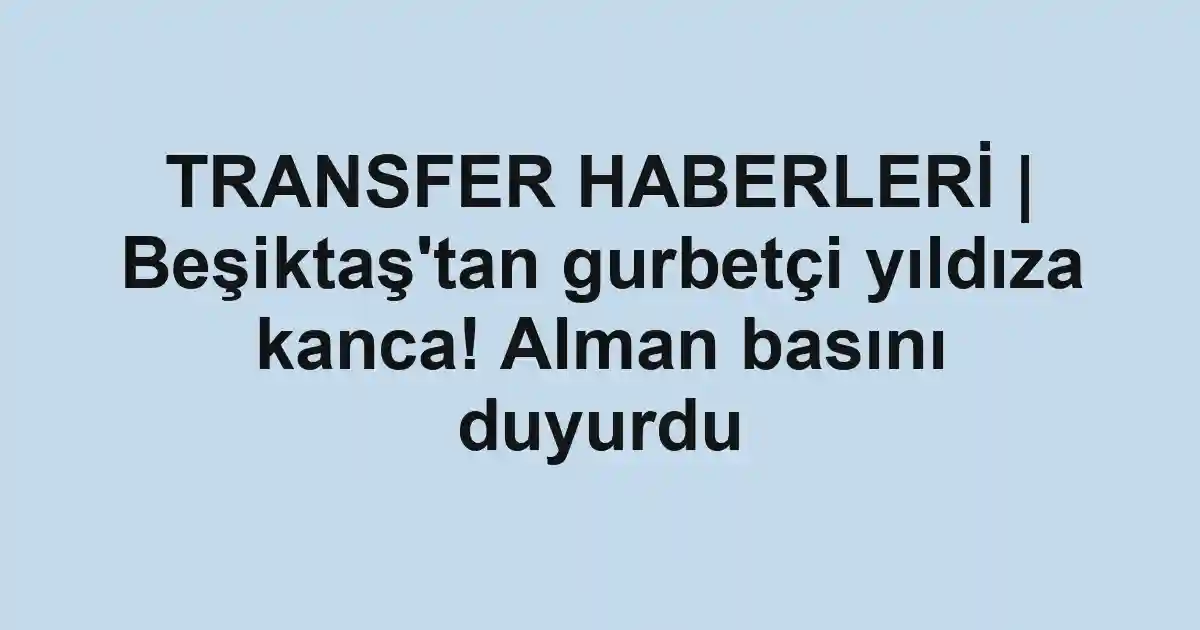 TRANSFER HABERLERİ | Beşiktaş'tan gurbetçi yıldıza kanca! Alman basını duyurdu