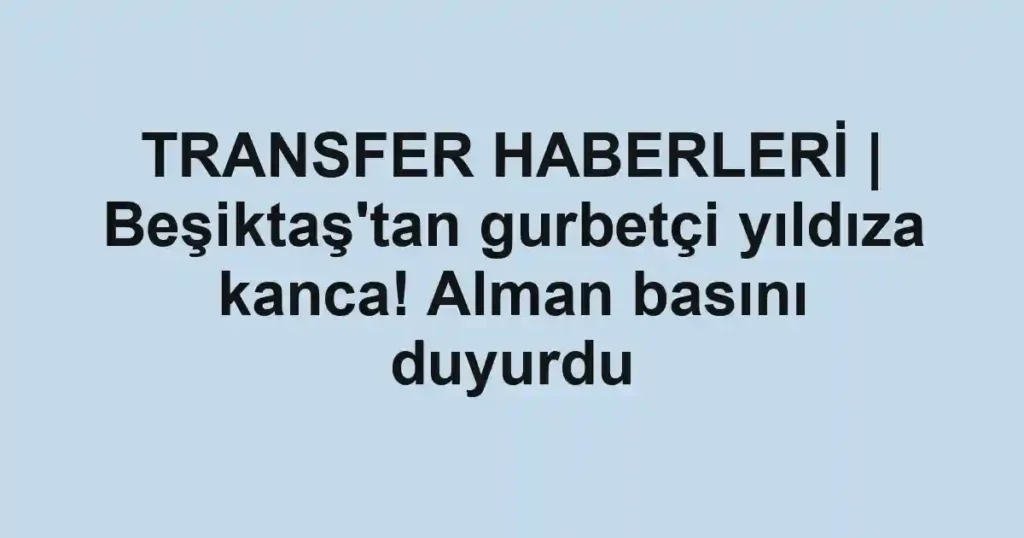 TRANSFER HABERLERİ | Beşiktaş'tan gurbetçi yıldıza kanca! Alman basını duyurdu