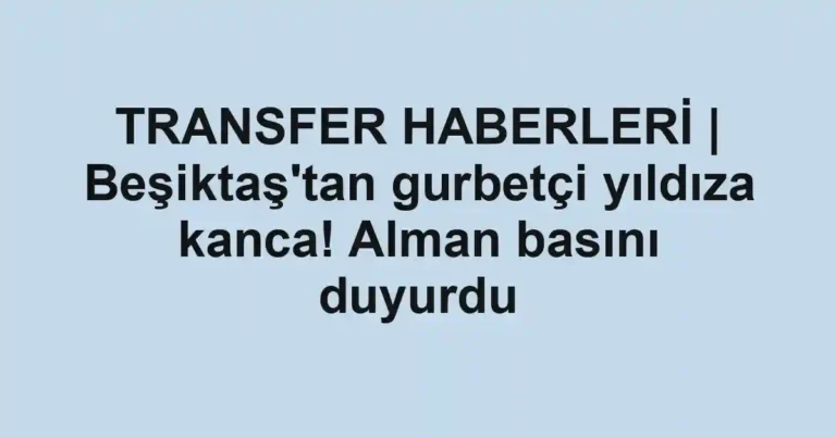 TRANSFER HABERLERİ | Beşiktaş'tan gurbetçi yıldıza kanca! Alman basını duyurdu