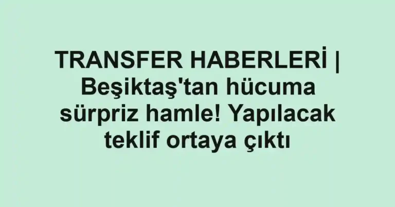 TRANSFER HABERLERİ | Beşiktaş'tan hücuma sürpriz hamle! Yapılacak teklif ortaya çıktı