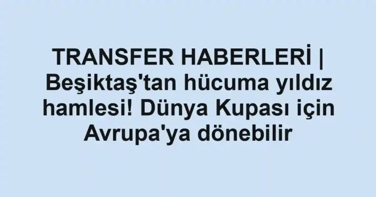 TRANSFER HABERLERİ | Beşiktaş'tan hücuma yıldız hamlesi! Dünya Kupası için Avrupa'ya dönebilir