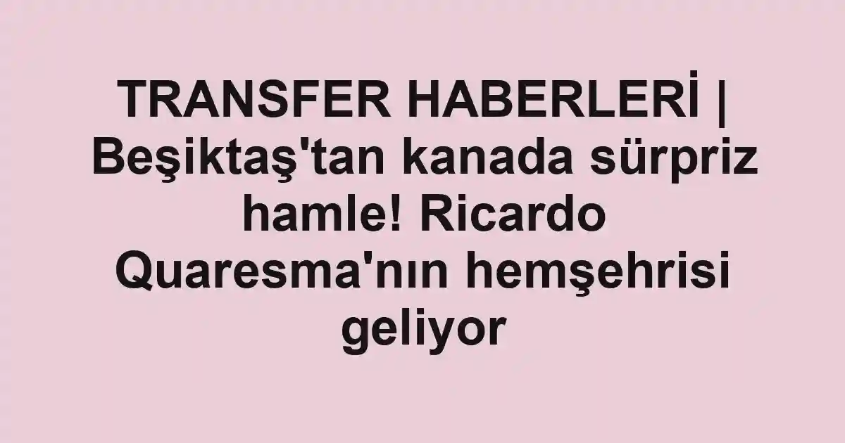 TRANSFER HABERLERİ | Beşiktaş'tan kanada sürpriz hamle! Ricardo Quaresma'nın hemşehrisi geliyor