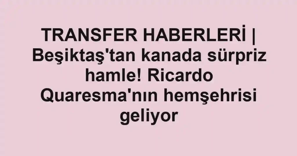 TRANSFER HABERLERİ | Beşiktaş'tan kanada sürpriz hamle! Ricardo Quaresma'nın hemşehrisi geliyor