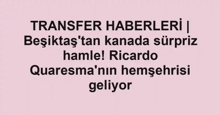 TRANSFER HABERLERİ | Beşiktaş'tan kanada sürpriz hamle! Ricardo Quaresma'nın hemşehrisi geliyor