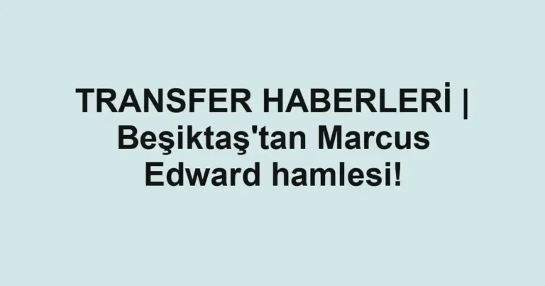 TRANSFER HABERLERİ | Beşiktaş'tan Marcus Edward hamlesi!