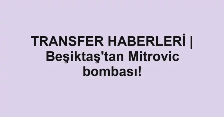 TRANSFER HABERLERİ | Beşiktaş'tan Mitrovic bombası!