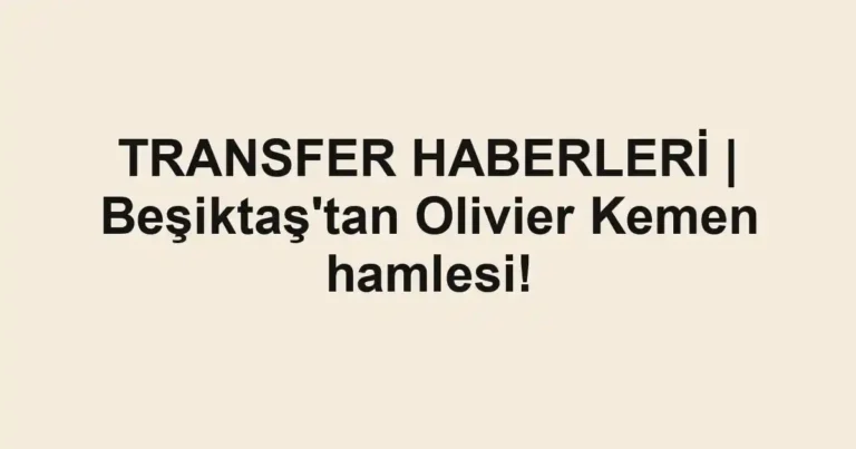 TRANSFER HABERLERİ | Beşiktaş'tan Olivier Kemen hamlesi!