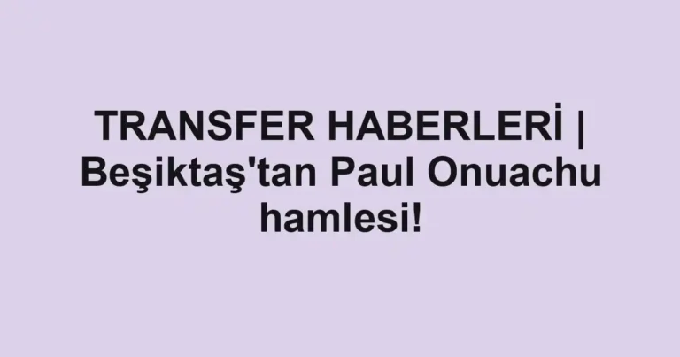 TRANSFER HABERLERİ | Beşiktaş'tan Paul Onuachu hamlesi!