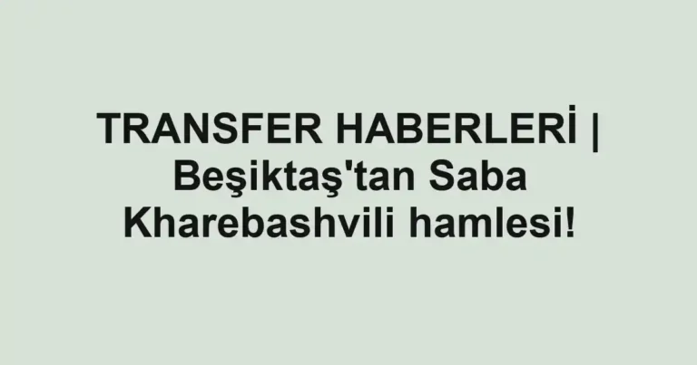 TRANSFER HABERLERİ | Beşiktaş'tan Saba Kharebashvili hamlesi!
