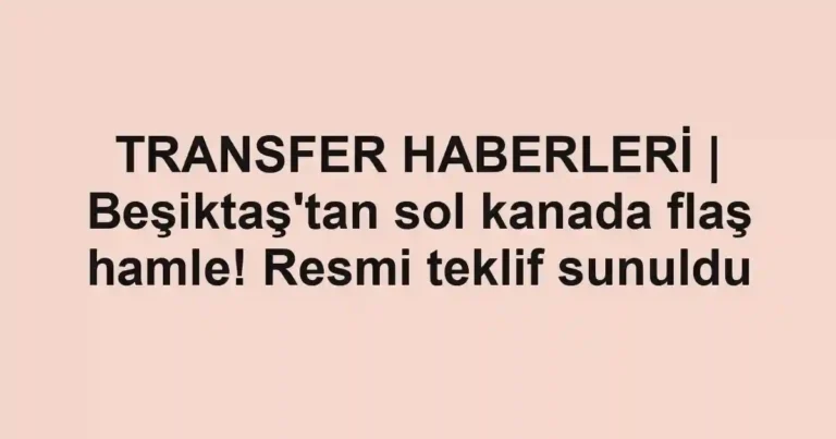 TRANSFER HABERLERİ | Beşiktaş'tan sol kanada flaş hamle! Resmi teklif sunuldu