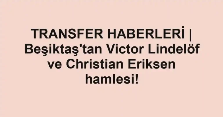 TRANSFER HABERLERİ | Beşiktaş'tan Victor Lindelöf ve Christian Eriksen hamlesi!