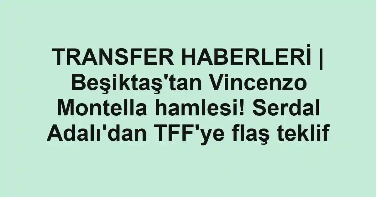 TRANSFER HABERLERİ | Beşiktaş'tan Vincenzo Montella hamlesi! Serdal Adalı'dan TFF'ye flaş teklif