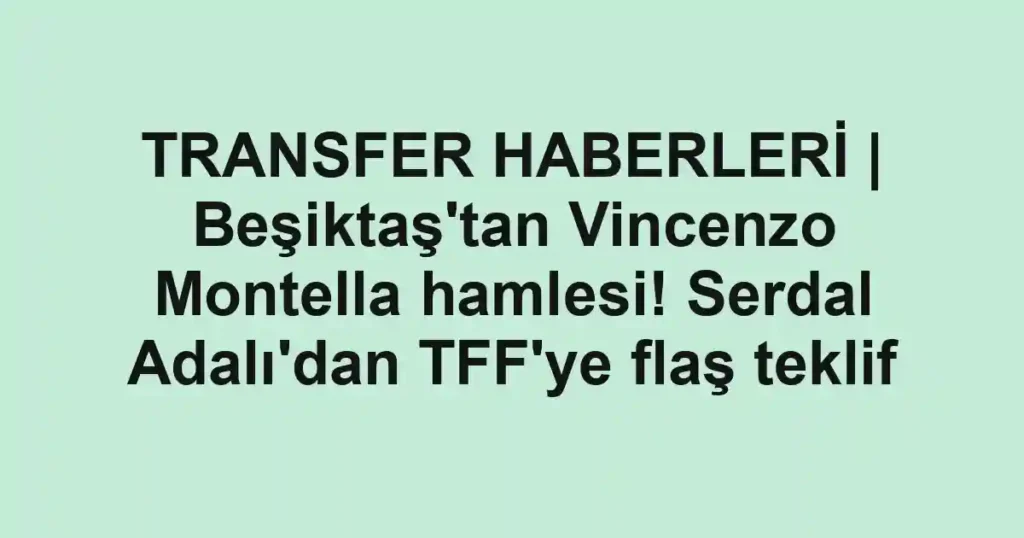 TRANSFER HABERLERİ | Beşiktaş'tan Vincenzo Montella hamlesi! Serdal Adalı'dan TFF'ye flaş teklif