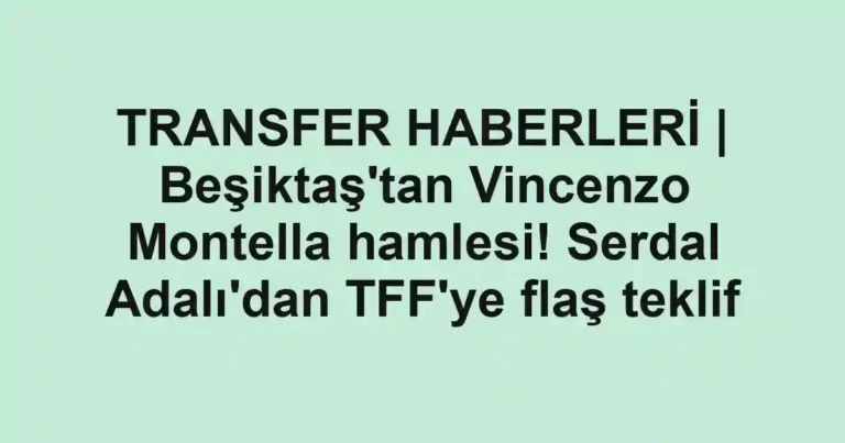 TRANSFER HABERLERİ | Beşiktaş'tan Vincenzo Montella hamlesi! Serdal Adalı'dan TFF'ye flaş teklif