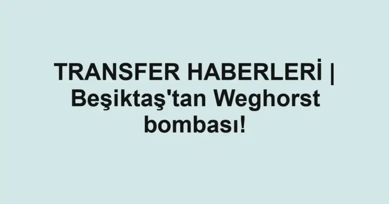 TRANSFER HABERLERİ | Beşiktaş'tan Weghorst bombası!
