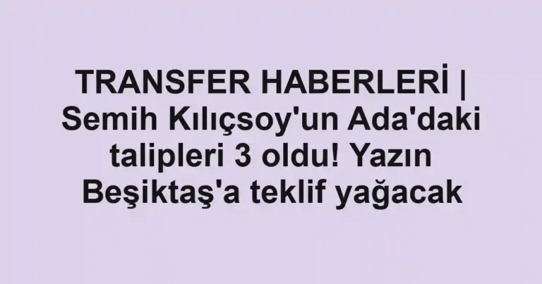TRANSFER HABERLERİ | Semih Kılıçsoy'un Ada'daki talipleri 3 oldu! Yazın Beşiktaş'a teklif yağacak