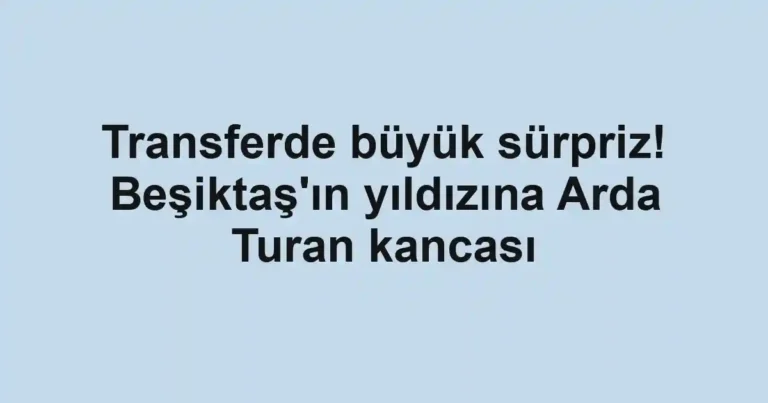 Transferde büyük sürpriz! Beşiktaş'ın yıldızına Arda Turan kancası