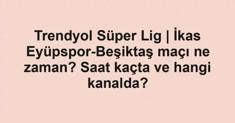 Trendyol Süper Lig | İkas Eyüpspor-Beşiktaş maçı ne zaman? Saat kaçta ve hangi kanalda?