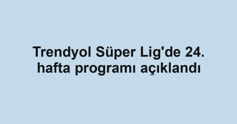 Trendyol Süper Lig'de 24. hafta programı açıklandı