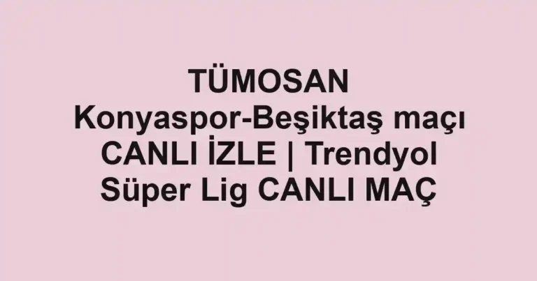 TÜMOSAN Konyaspor-Beşiktaş maçı CANLI İZLE | Trendyol Süper Lig CANLI MAÇ