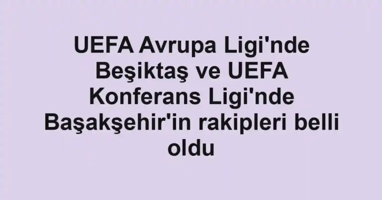 UEFA Avrupa Ligi'nde Beşiktaş ve UEFA Konferans Ligi'nde Başakşehir'in rakipleri belli oldu