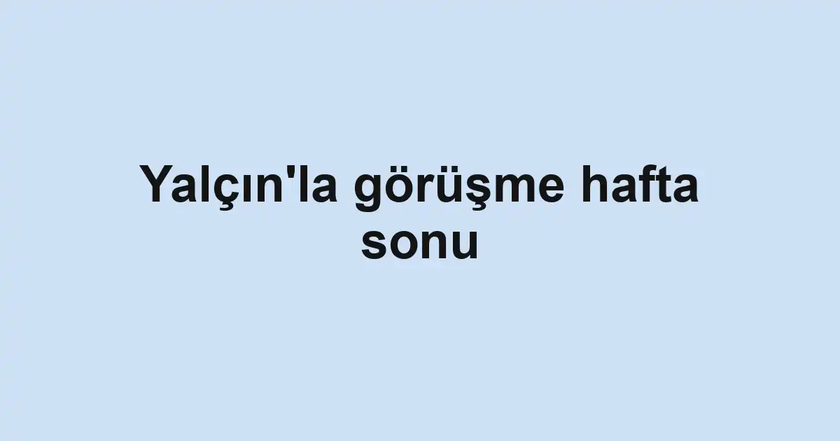 Yalçın'la görüşme hafta sonu