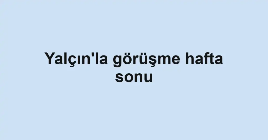 Yalçın'la görüşme hafta sonu