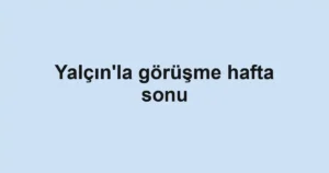 Yalçın'la görüşme hafta sonu