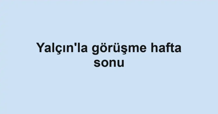 Yalçın'la görüşme hafta sonu